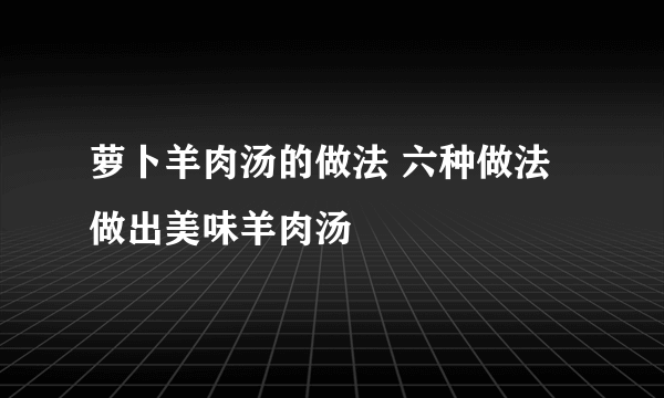 萝卜羊肉汤的做法 六种做法做出美味羊肉汤