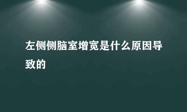 左侧侧脑室增宽是什么原因导致的