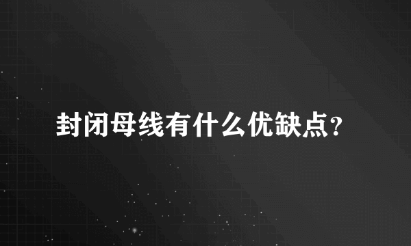 封闭母线有什么优缺点？