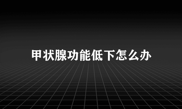 甲状腺功能低下怎么办