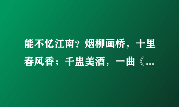 能不忆江南？烟柳画桥，十里春风香；千盅美酒，一曲《满庭芳》