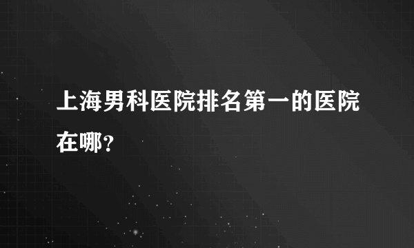 上海男科医院排名第一的医院在哪？