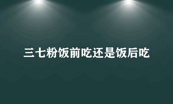 三七粉饭前吃还是饭后吃