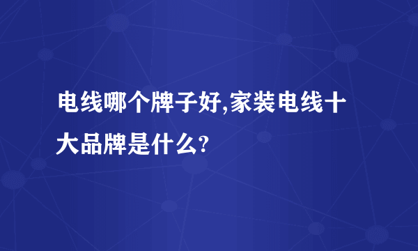 电线哪个牌子好,家装电线十大品牌是什么?