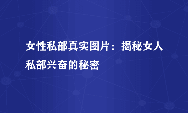 女性私部真实图片：揭秘女人私部兴奋的秘密