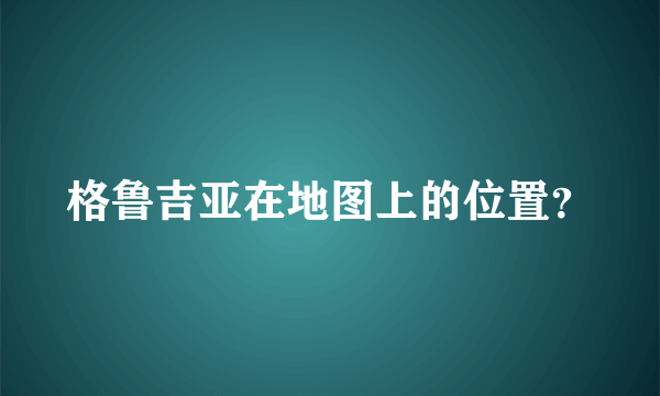 格鲁吉亚在地图上的位置？