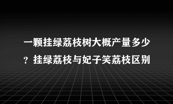 一颗挂绿荔枝树大概产量多少？挂绿荔枝与妃子笑荔枝区别