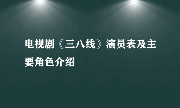 电视剧《三八线》演员表及主要角色介绍