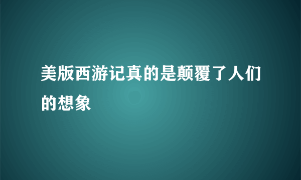 美版西游记真的是颠覆了人们的想象