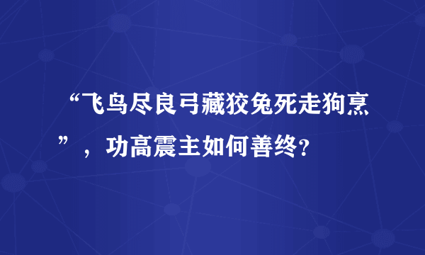 “飞鸟尽良弓藏狡兔死走狗烹”，功高震主如何善终？