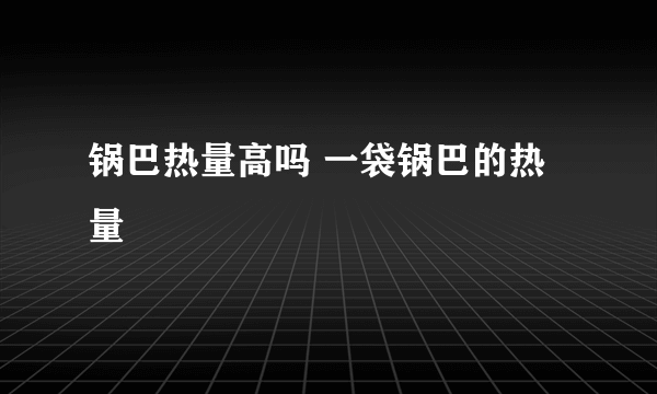 锅巴热量高吗 一袋锅巴的热量