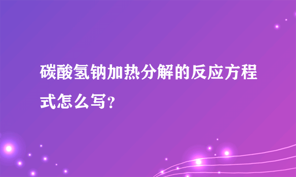 碳酸氢钠加热分解的反应方程式怎么写？