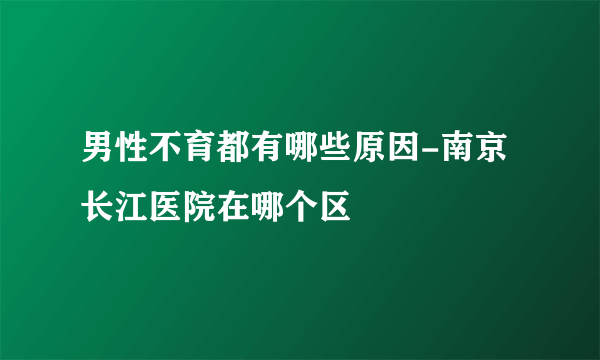 男性不育都有哪些原因-南京长江医院在哪个区