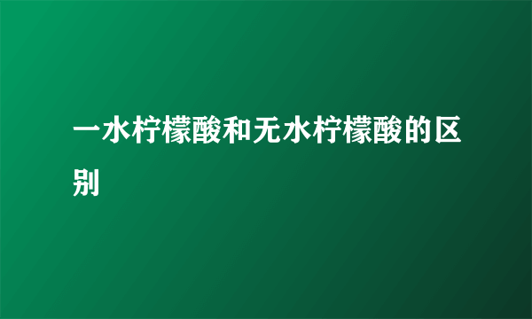 一水柠檬酸和无水柠檬酸的区别