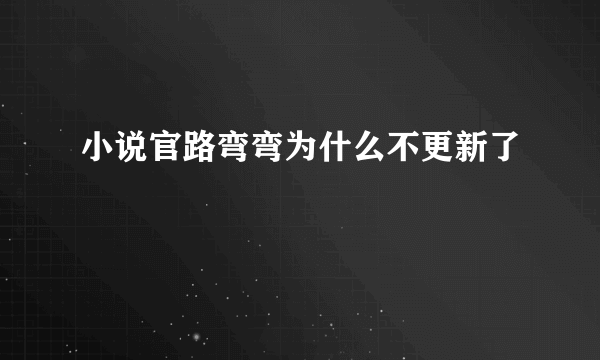 小说官路弯弯为什么不更新了