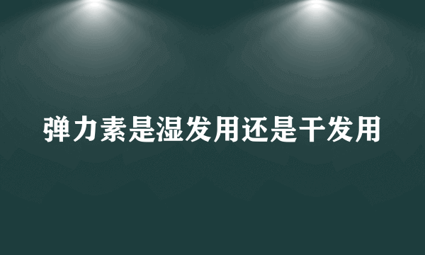 弹力素是湿发用还是干发用