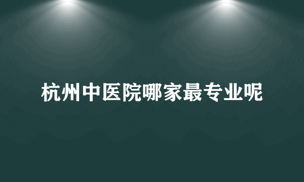 杭州中医院哪家最专业呢