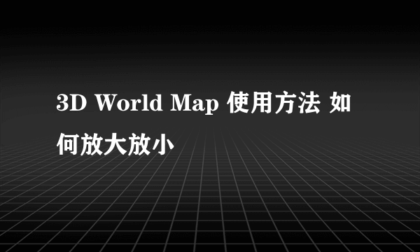 3D World Map 使用方法 如何放大放小