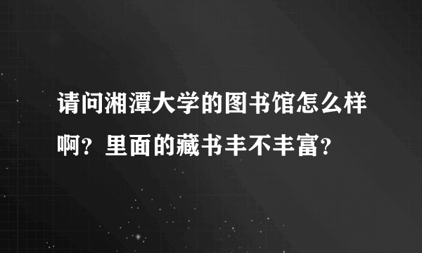 请问湘潭大学的图书馆怎么样啊？里面的藏书丰不丰富？