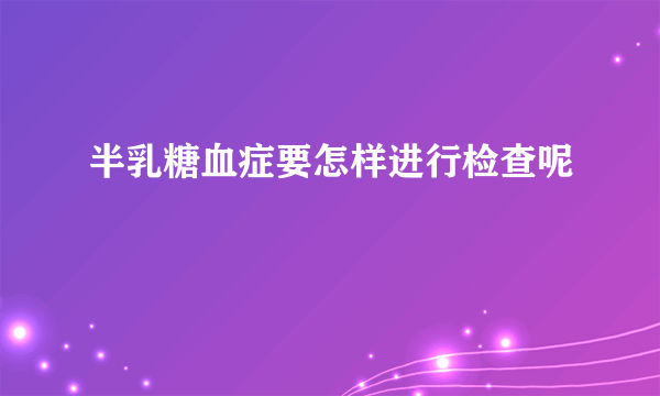 半乳糖血症要怎样进行检查呢