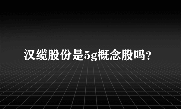 汉缆股份是5g概念股吗？