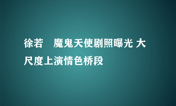 徐若瑄魔鬼天使剧照曝光 大尺度上演情色桥段