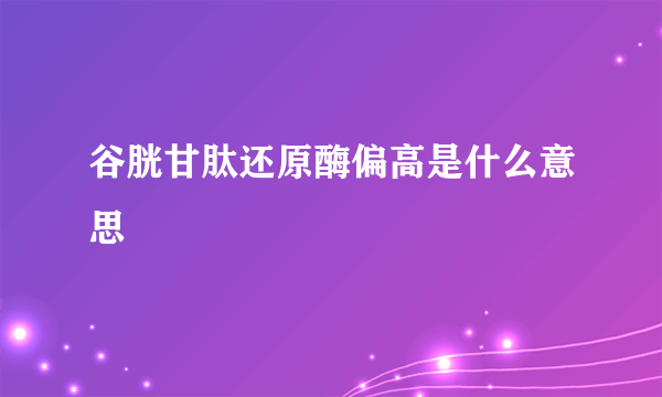 谷胱甘肽还原酶偏高是什么意思