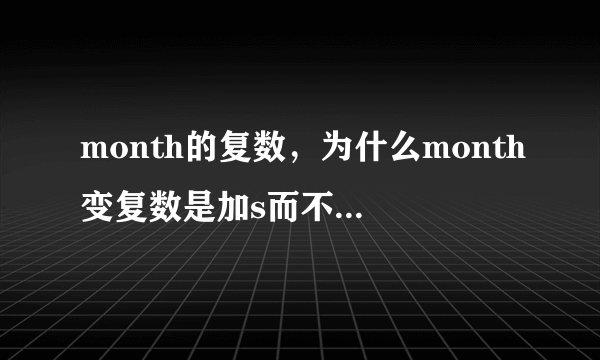 month的复数，为什么month变复数是加s而不是es请各位大神回答回答好了给10