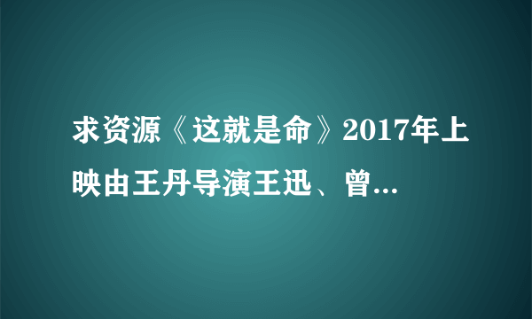 求资源《这就是命》2017年上映由王丹导演王迅、曾志伟等主演的电影高清百度网盘资源