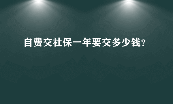 自费交社保一年要交多少钱？