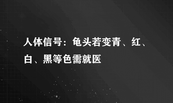 人体信号：龟头若变青、红、白、黑等色需就医