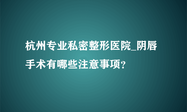 杭州专业私密整形医院_阴唇手术有哪些注意事项？