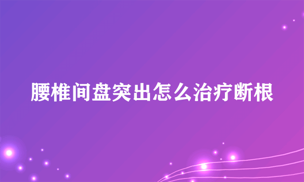 腰椎间盘突出怎么治疗断根