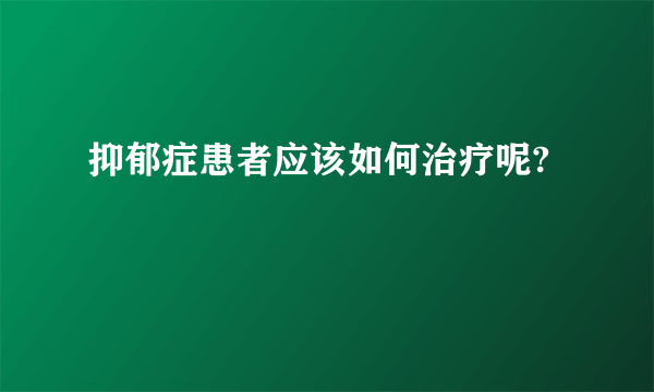 抑郁症患者应该如何治疗呢?