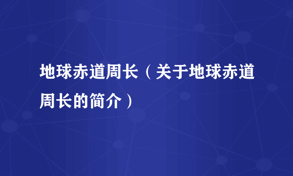 地球赤道周长（关于地球赤道周长的简介）