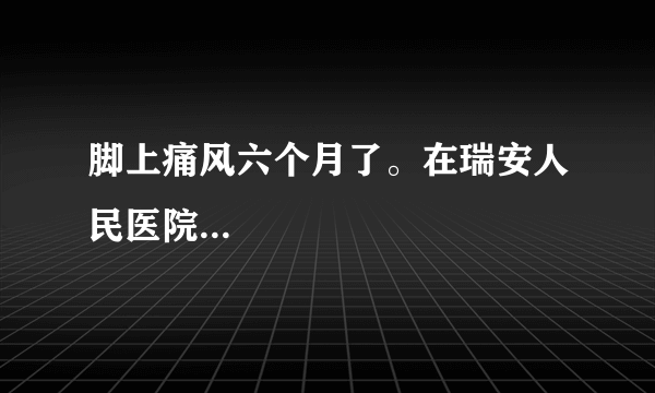 脚上痛风六个月了。在瑞安人民医院...