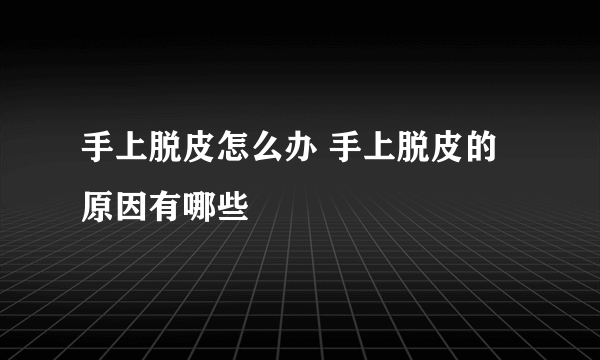 手上脱皮怎么办 手上脱皮的原因有哪些