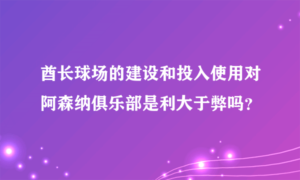 酋长球场的建设和投入使用对阿森纳俱乐部是利大于弊吗？