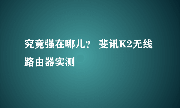 究竟强在哪儿？ 斐讯K2无线路由器实测