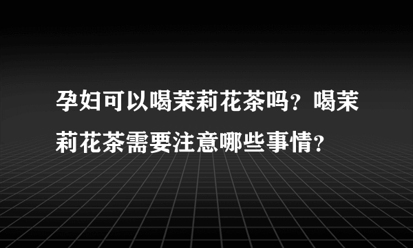 孕妇可以喝茉莉花茶吗？喝茉莉花茶需要注意哪些事情？