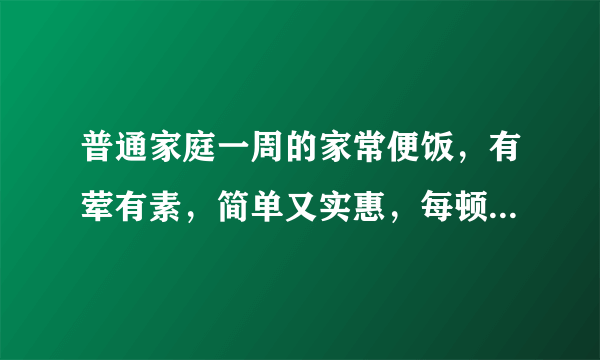 普通家庭一周的家常便饭，有荤有素，简单又实惠，每顿不超过15元