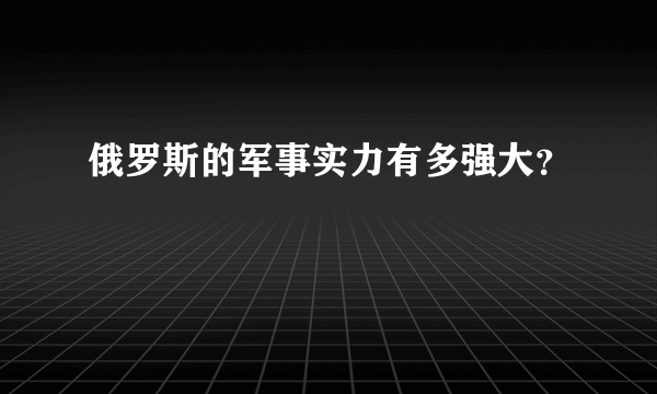 俄罗斯的军事实力有多强大？