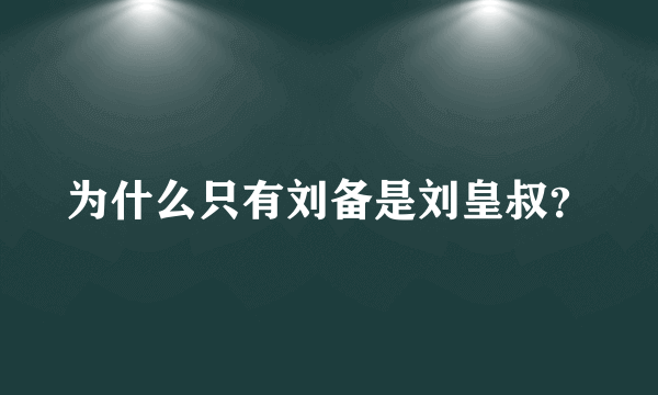 为什么只有刘备是刘皇叔？