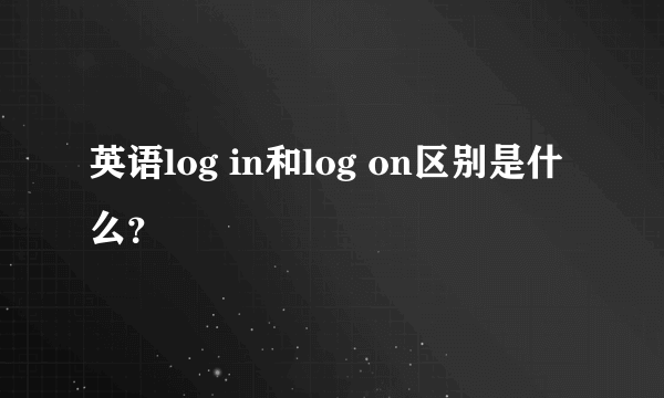 英语log in和log on区别是什么？