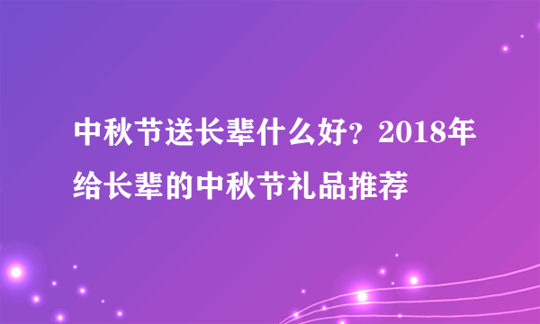 中秋节送长辈什么好？2018年给长辈的中秋节礼品推荐