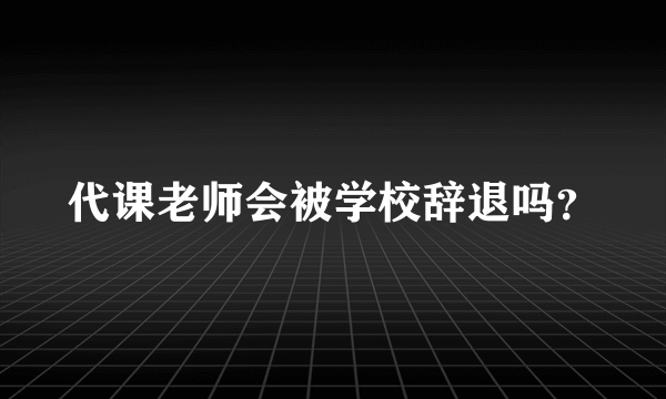 代课老师会被学校辞退吗？