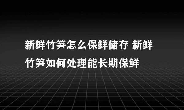 新鲜竹笋怎么保鲜储存 新鲜竹笋如何处理能长期保鲜