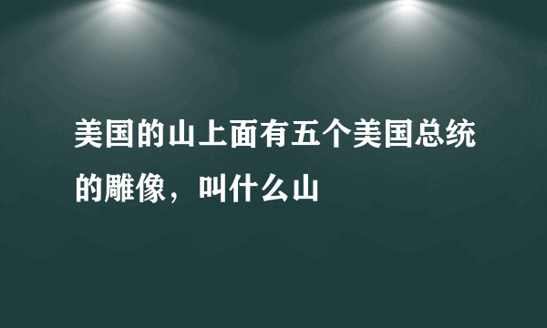 美国的山上面有五个美国总统的雕像，叫什么山