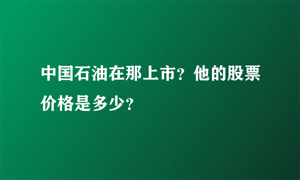 中国石油在那上市？他的股票价格是多少？