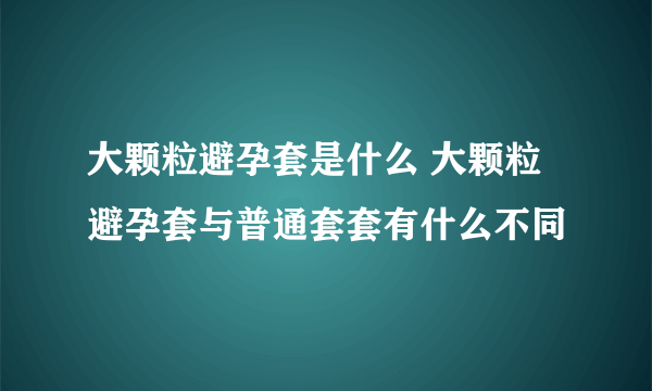 大颗粒避孕套是什么 大颗粒避孕套与普通套套有什么不同